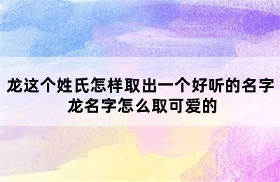 龙这个姓氏怎样取出一个好听的名字 龙名字怎么取可爱的